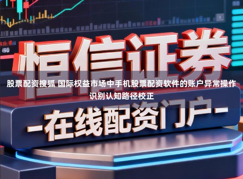 股票配资搜狐 国际权益市场中手机股票配资软件的账户异常操作识别认知路径校正