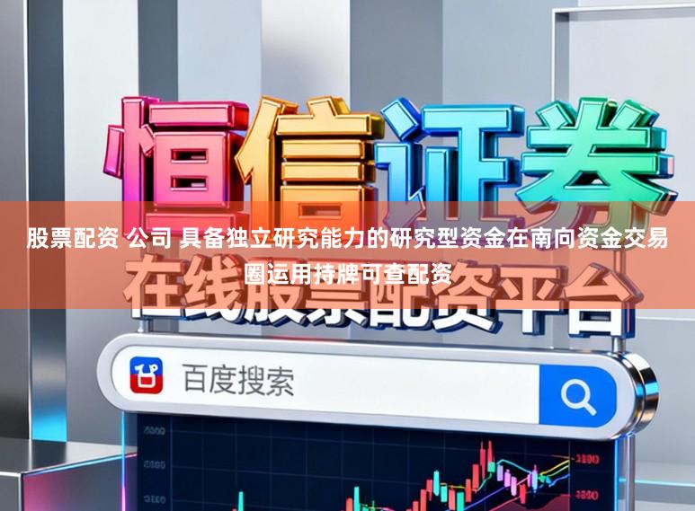 股票配资 公司 具备独立研究能力的研究型资金在南向资金交易圈运用持牌可查配资