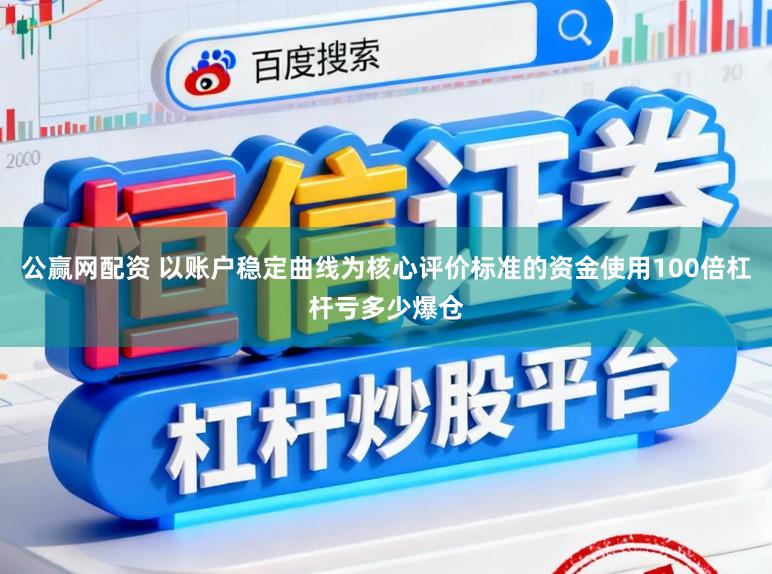 公赢网配资 以账户稳定曲线为核心评价标准的资金使用100倍杠杆亏多少爆仓