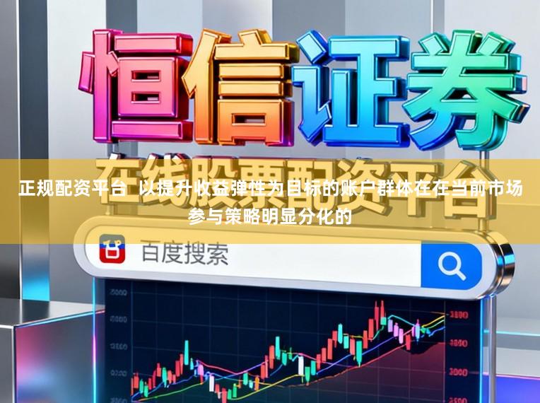 正规配资平台  以提升收益弹性为目标的账户群体在在当前市场参与策略明显分化的