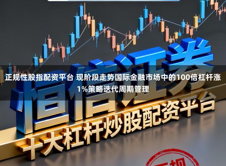 正规性股指配资平台 现阶段走势国际金融市场中的100倍杠杆涨1%策略迭代周期管理