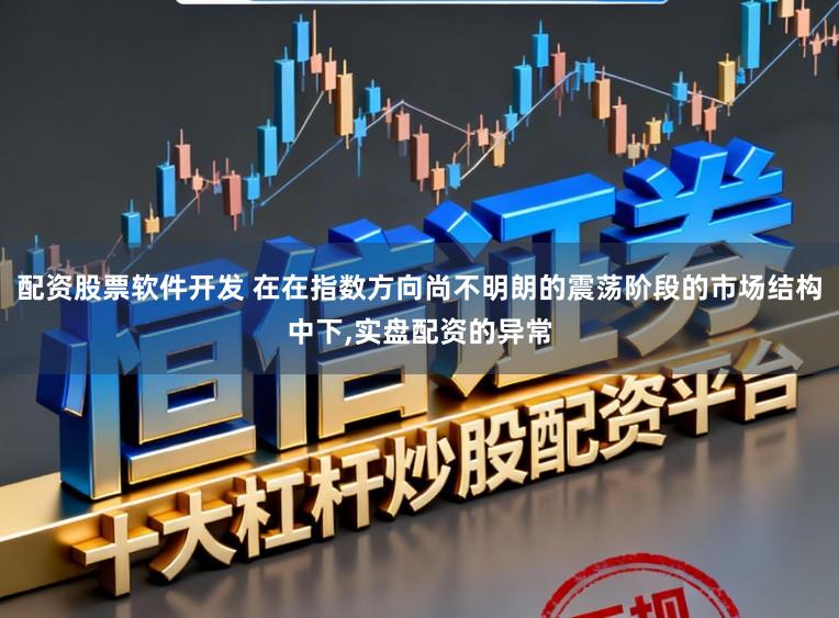 配资股票软件开发 在在指数方向尚不明朗的震荡阶段的市场结构中下,实盘配资的异常