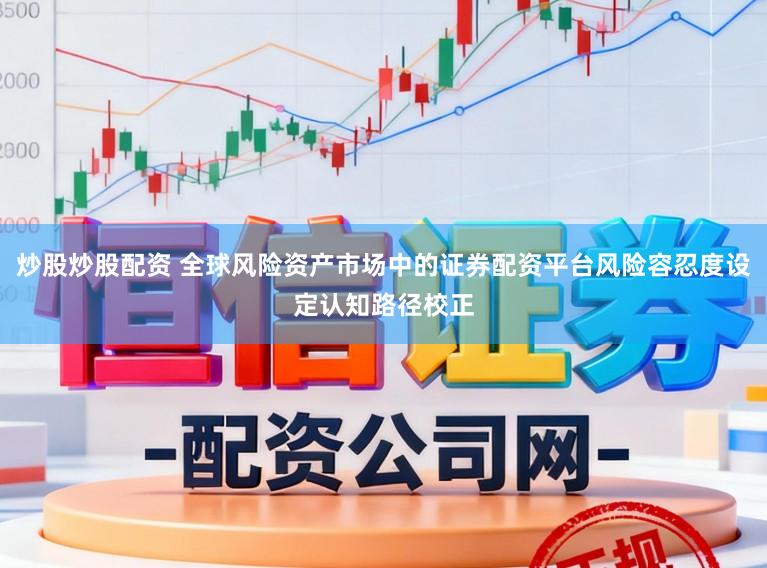 炒股炒股配资 全球风险资产市场中的证券配资平台风险容忍度设定认知路径校正