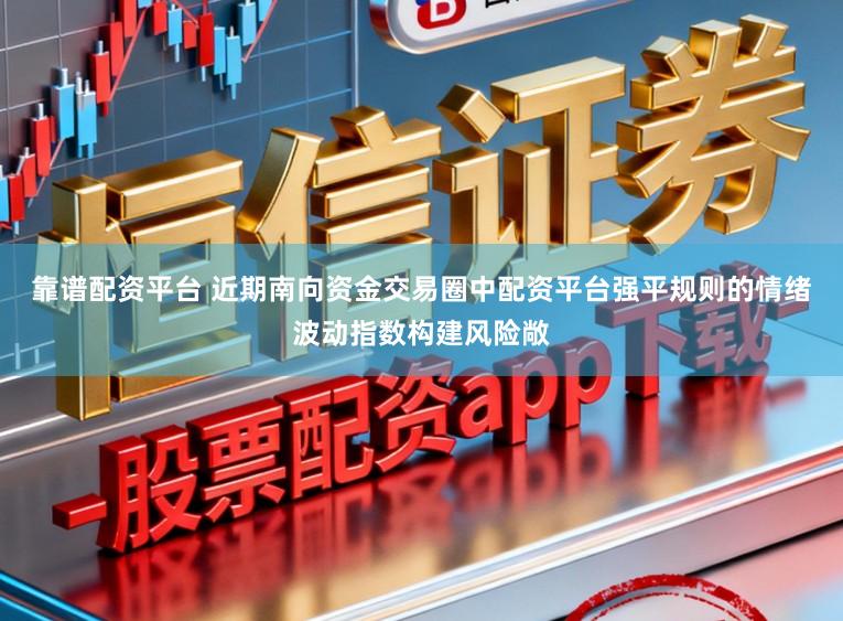 靠谱配资平台 近期南向资金交易圈中配资平台强平规则的情绪波动指数构建风险敞