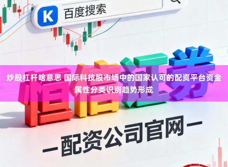 炒股杠杆啥意思 国际科技股市场中的国家认可的配资平台资金属性分类识别趋势形成