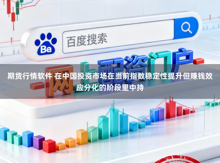 期货行情软件 在中国投资市场在当前指数稳定性提升但赚钱效应分化的阶段里中持