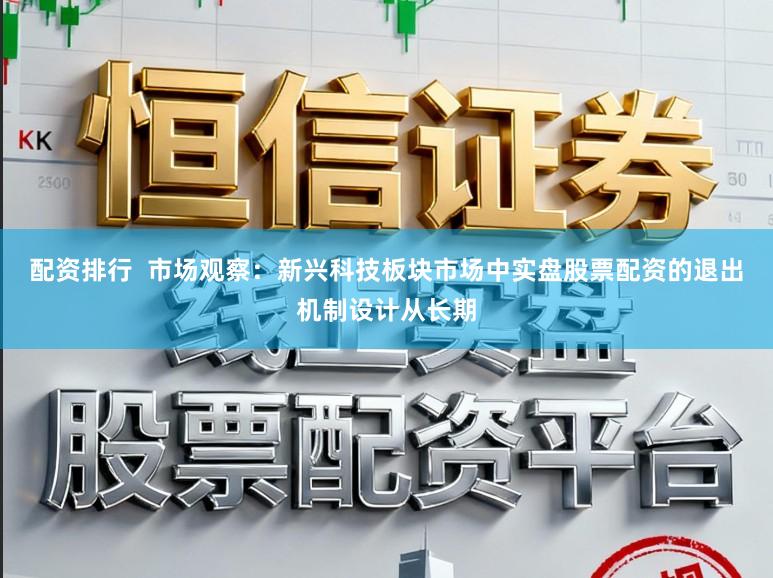 配资排行  市场观察：新兴科技板块市场中实盘股票配资的退出机制设计从长期