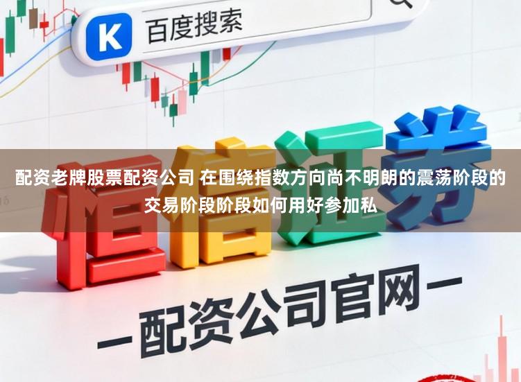 配资老牌股票配资公司 在围绕指数方向尚不明朗的震荡阶段的交易阶段阶段如何用好参加私