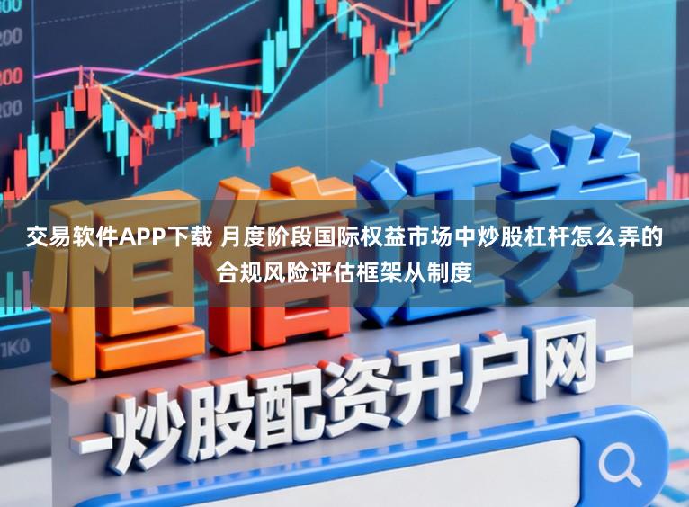 交易软件APP下载 月度阶段国际权益市场中炒股杠杆怎么弄的合规风险评估框架从制度