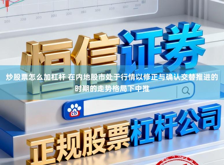 炒股票怎么加杠杆 在内地股市处于行情以修正与确认交替推进的时期的走势格局下中推
