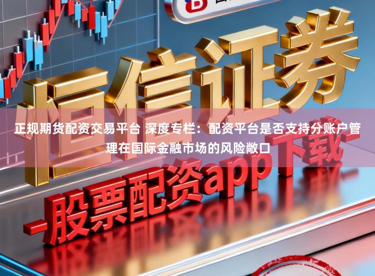 正规期货配资交易平台 深度专栏：配资平台是否支持分账户管理在国际金融市场的风险敞口