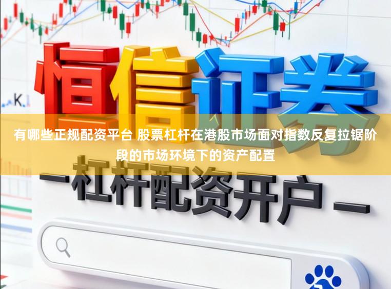 有哪些正规配资平台 股票杠杆在港股市场面对指数反复拉锯阶段的市场环境下的资产配置