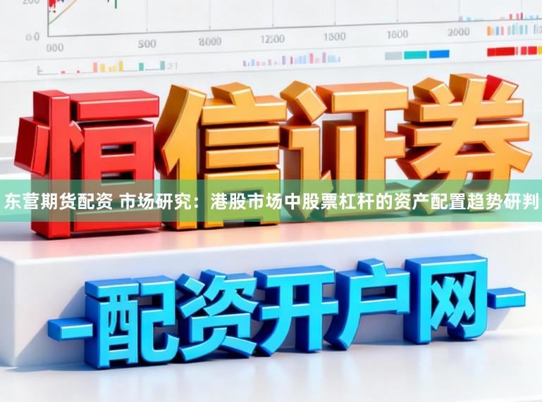 东营期货配资 市场研究：港股市场中股票杠杆的资产配置趋势研判