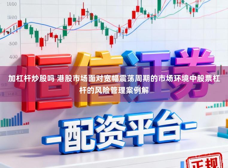 加杠杆炒股吗 港股市场面对宽幅震荡周期的市场环境中股票杠杆的风险管理案例解