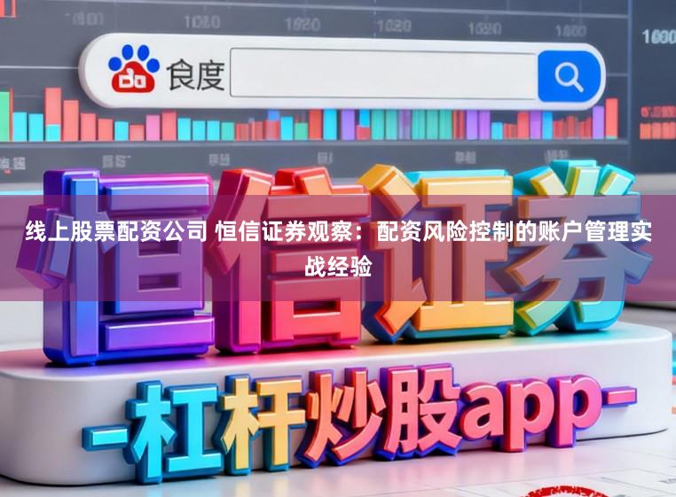 线上股票配资公司 恒信证券观察：配资风险控制的账户管理实战经验