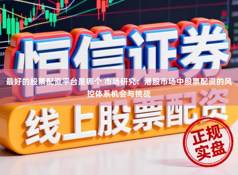最好的股票配资平台是哪个 市场研究：港股市场中股票配资的风控体系机会与挑战