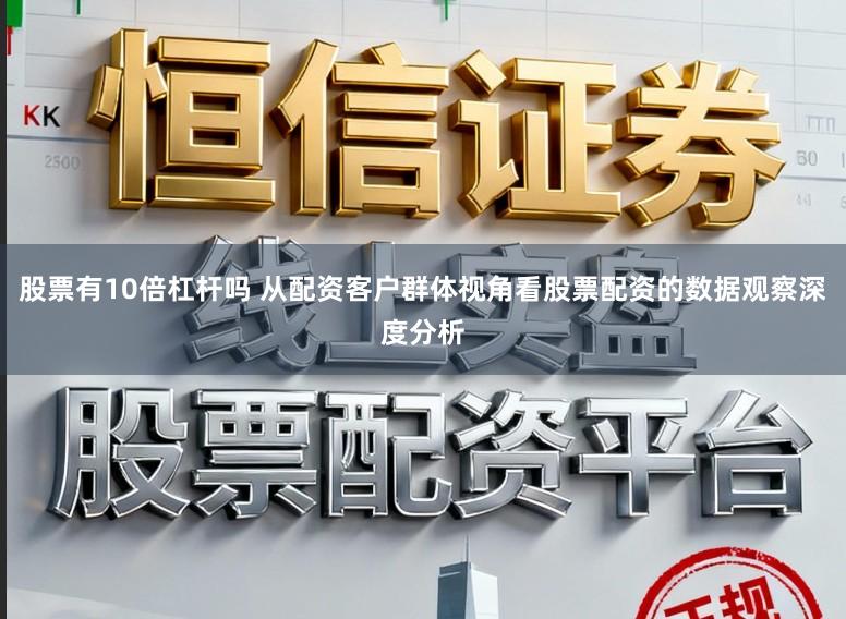 股票有10倍杠杆吗 从配资客户群体视角看股票配资的数据观察深度分析