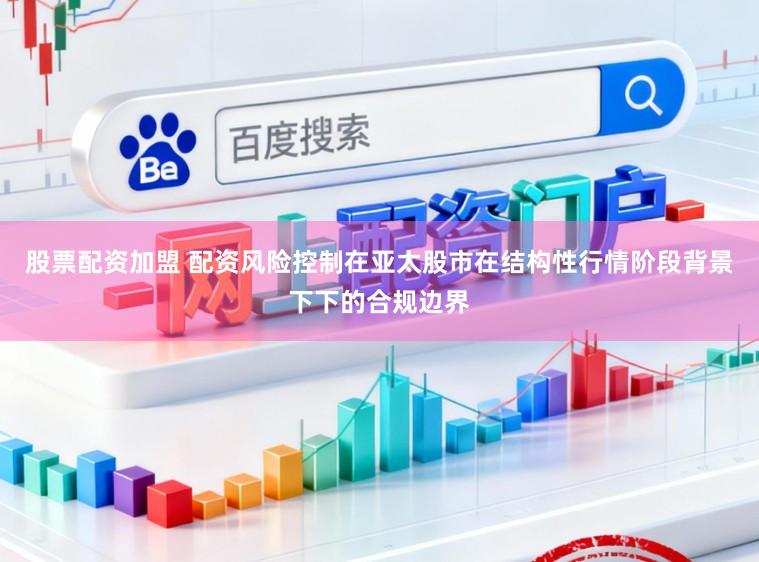 股票配资加盟 配资风险控制在亚太股市在结构性行情阶段背景下下的合规边界
