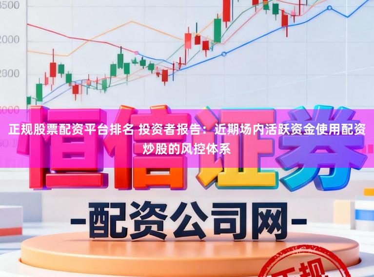 正规股票配资平台排名 投资者报告：近期场内活跃资金使用配资炒股的风控体系