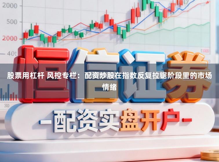 股票用杠杆 风控专栏：配资炒股在指数反复拉锯阶段里的市场情绪