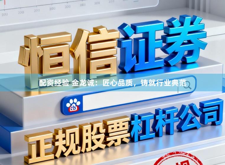 配资经验 金龙诚：匠心品质，铸就行业典范