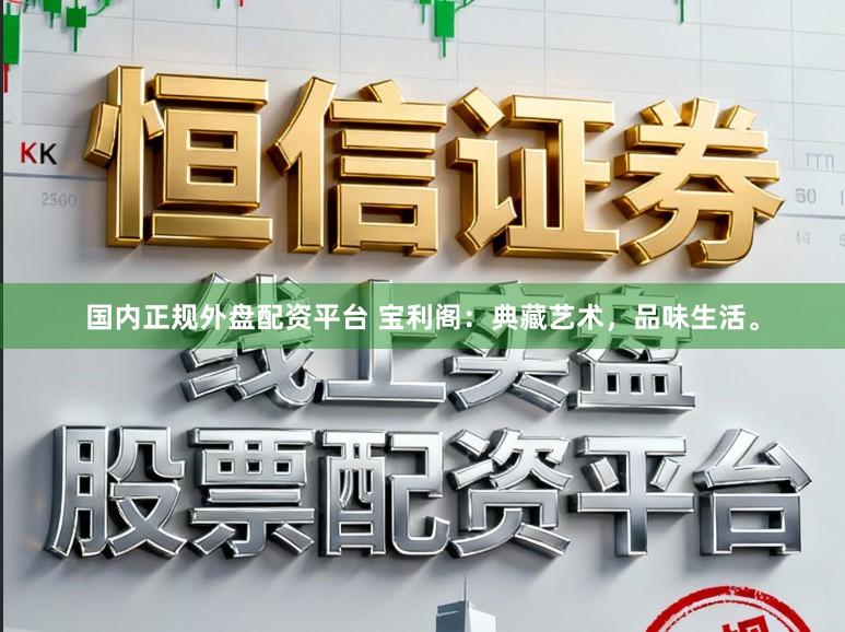 国内正规外盘配资平台 宝利阁：典藏艺术，品味生活。
