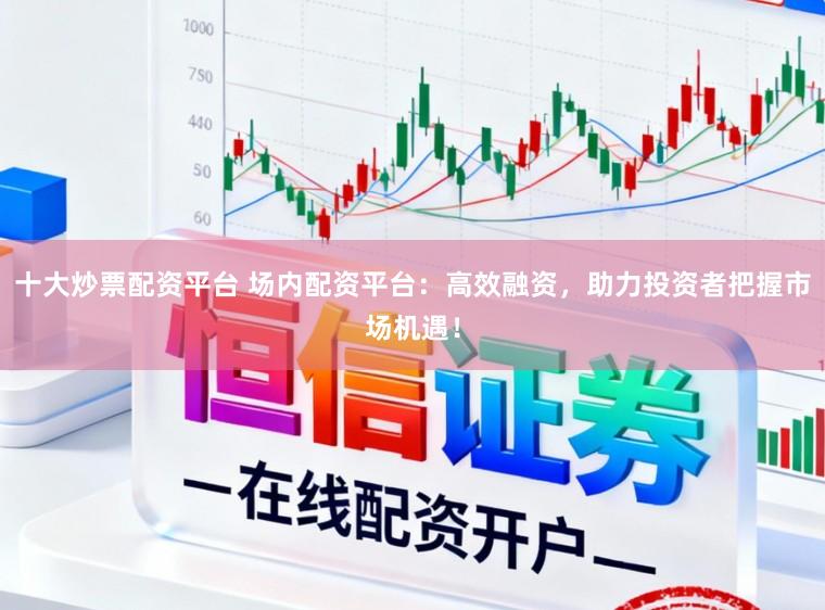 十大炒票配资平台 场内配资平台：高效融资，助力投资者把握市场机遇！