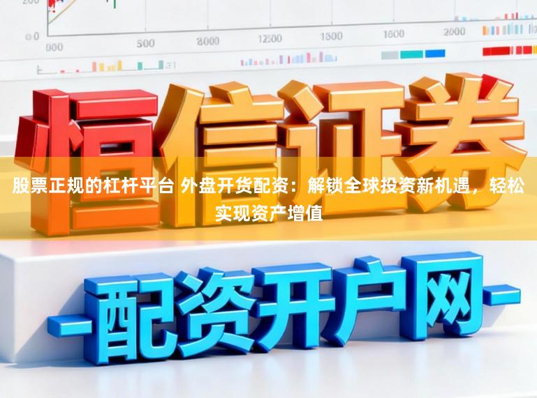 股票正规的杠杆平台 外盘开货配资：解锁全球投资新机遇，轻松实现资产增值