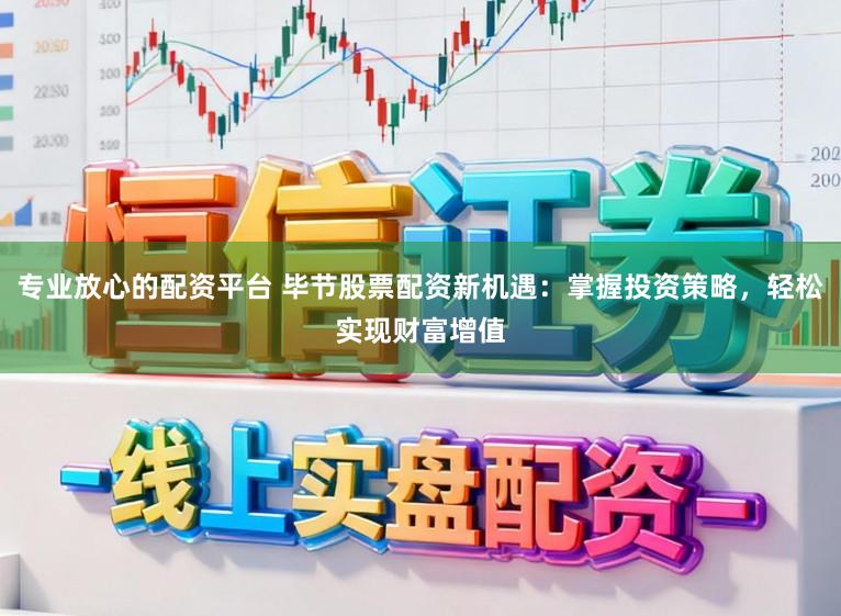 专业放心的配资平台 毕节股票配资新机遇：掌握投资策略，轻松实现财富增值