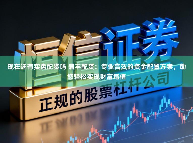 现在还有实盘配资吗 蒲丰配资：专业高效的资金配置方案，助您轻松实现财富增值