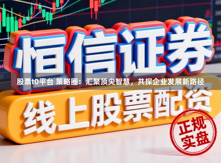 股票t0平台 策略圈：汇聚顶尖智慧，共探企业发展新路径