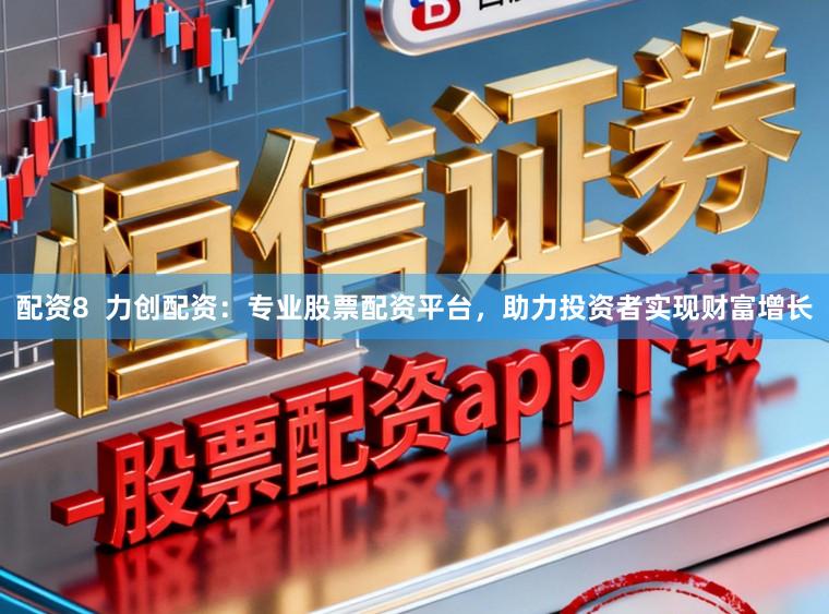 配资8  力创配资：专业股票配资平台，助力投资者实现财富增长