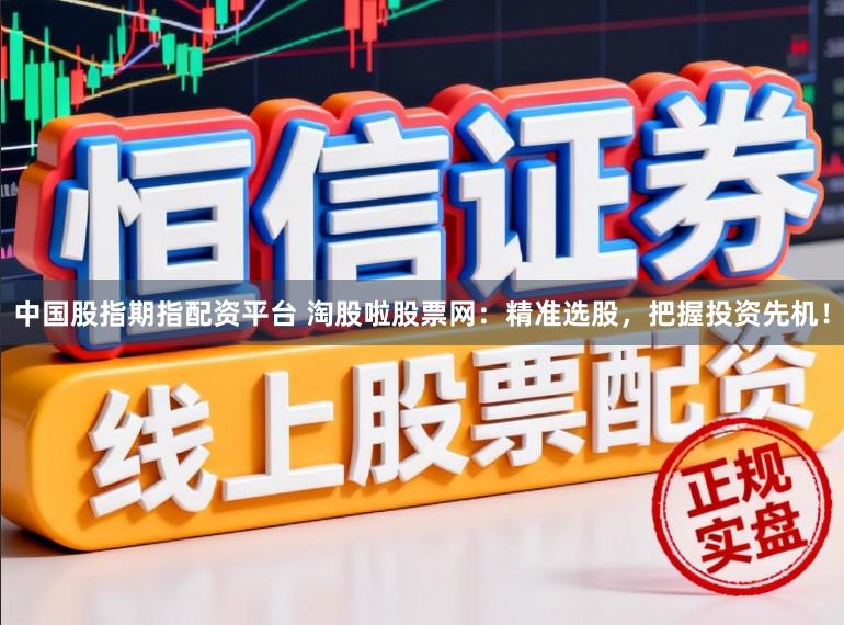 中国股指期指配资平台 淘股啦股票网：精准选股，把握投资先机！
