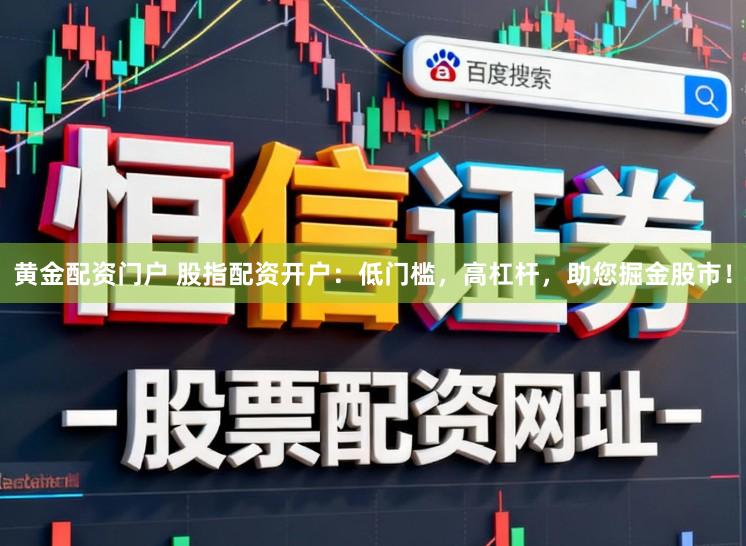 黄金配资门户 股指配资开户：低门槛，高杠杆，助您掘金股市！