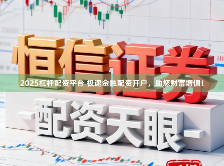 2025杠杆配资平台 极速金融配资开户，助您财富增值！