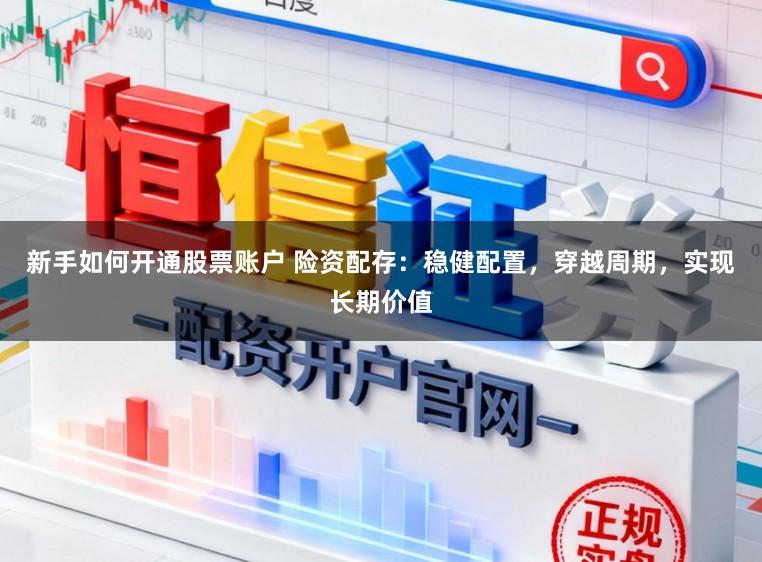 新手如何开通股票账户 险资配存：稳健配置，穿越周期，实现长期价值