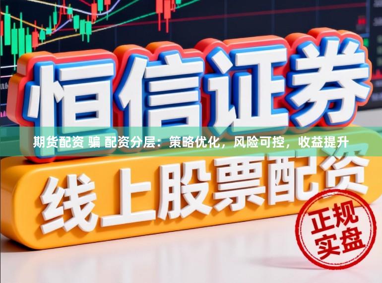 期货配资 骗 配资分层：策略优化，风险可控，收益提升