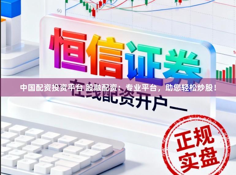中国配资投资平台 股融配资：专业平台，助您轻松炒股！