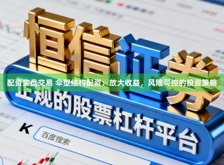 配资实盘交易 伞型结构配资：放大收益，风险可控的投资策略