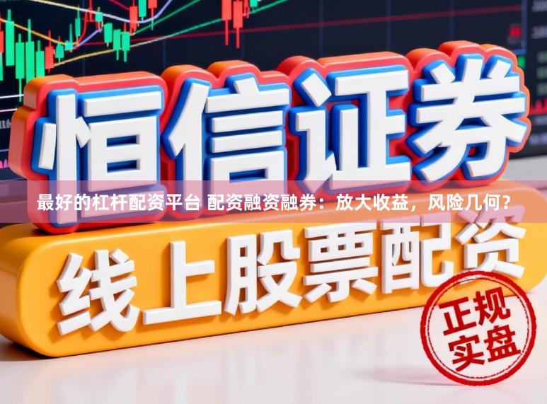 最好的杠杆配资平台 配资融资融券：放大收益，风险几何？
