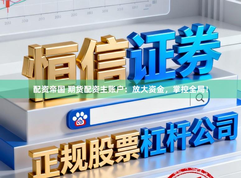 配资帝国 期货配资主账户：放大资金，掌控全局！
