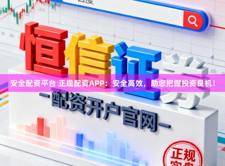 安全配资平台 正规配资APP：安全高效，助您把握投资良机！