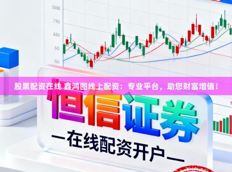 股票配资在线 鑫鸿图线上配资：专业平台，助您财富增值！
