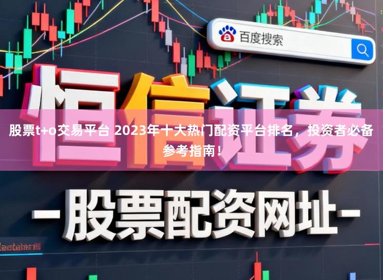 股票t+o交易平台 2023年十大热门配资平台排名，投资者必备参考指南！