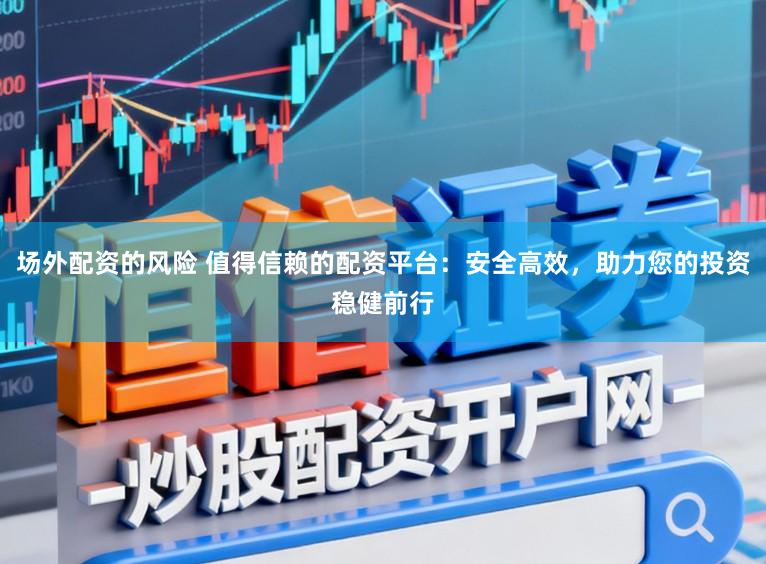 场外配资的风险 值得信赖的配资平台：安全高效，助力您的投资稳健前行