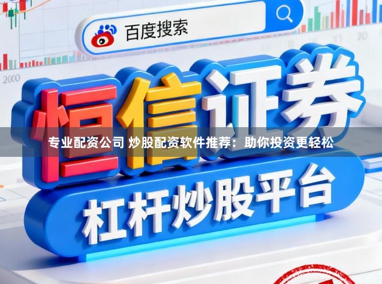 专业配资公司 炒股配资软件推荐：助你投资更轻松