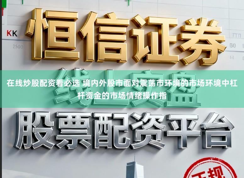在线炒股配资看必选 境内外股市面对震荡市环境的市场环境中杠杆资金的市场情绪操作指