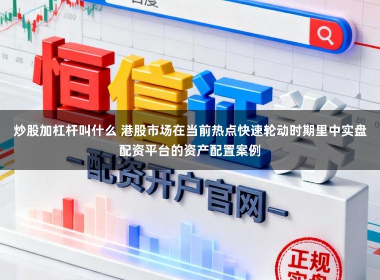 炒股加杠杆叫什么 港股市场在当前热点快速轮动时期里中实盘配资平台的资产配置案例