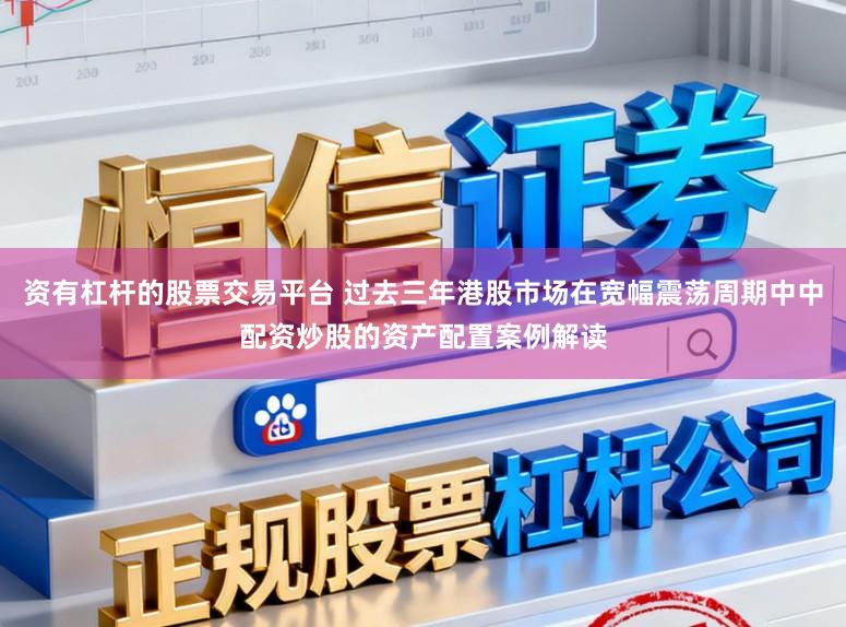 资有杠杆的股票交易平台 过去三年港股市场在宽幅震荡周期中中配资炒股的资产配置案例解读