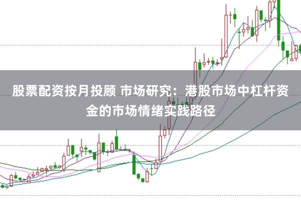 股票配资按月投顾 市场研究：港股市场中杠杆资金的市场情绪实践路径